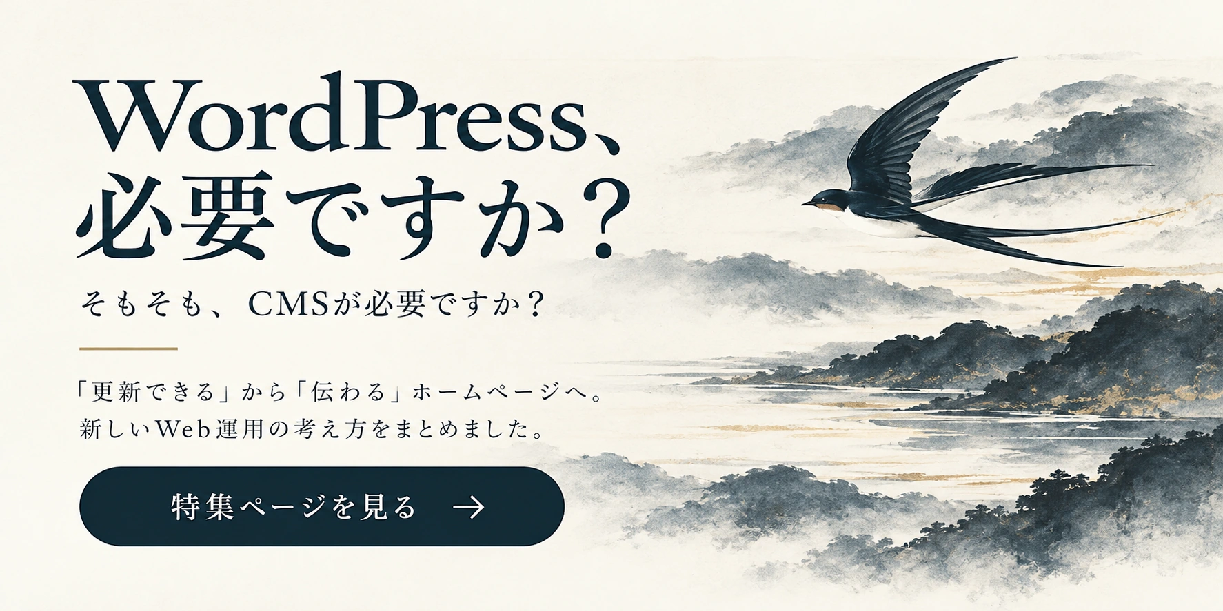WordPress、必要ですか？ そもそも、CMSが必要ですか？ 「更新できる」から「伝わる」ホームページへ。新しいWeb運用の考え方をまとめました。特集ページを見る。